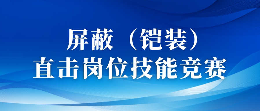 以賽促優(yōu)礪精兵丨直擊屏蔽（鎧裝）工序崗位技能競賽！